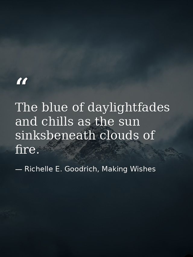 The blue of daylightfades and chills as the sun sinksbeneath clouds of fire. — Richelle E. Goodrich, Making Wishes