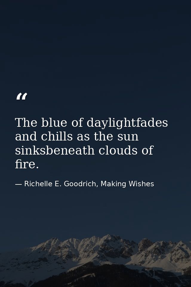The blue of daylightfades and chills as the sun sinksbeneath clouds of fire. — Richelle E. Goodrich, Making Wishes