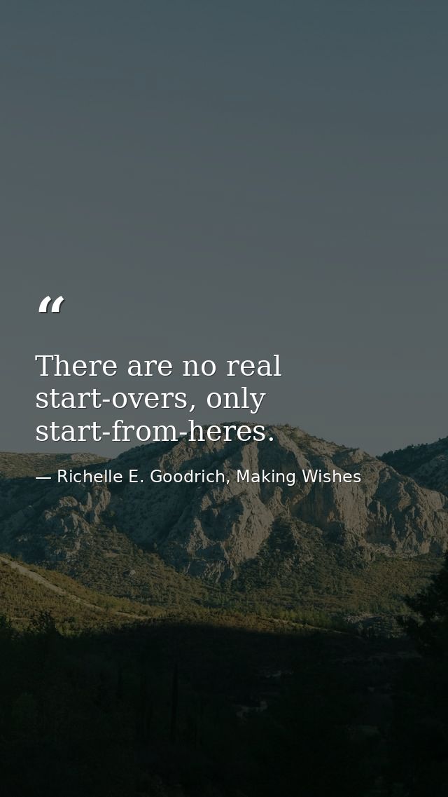 There are no real start-overs, only start-from-heres. — Richelle E. Goodrich, Making Wishes