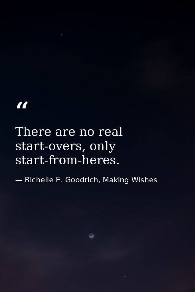There are no real start-overs, only start-from-heres. — Richelle E. Goodrich, Making Wishes