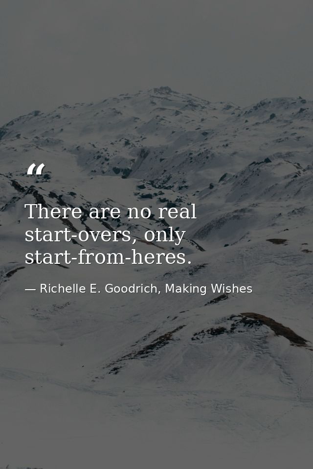 There are no real start-overs, only start-from-heres. — Richelle E. Goodrich, Making Wishes