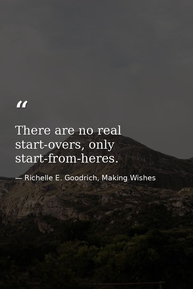 There are no real start-overs, only start-from-heres. — Richelle E. Goodrich, Making Wishes