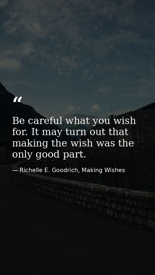 Be careful what you wish for. It may turn out that making the wish was the only good part. — Richelle E. Goodrich, Making Wishes