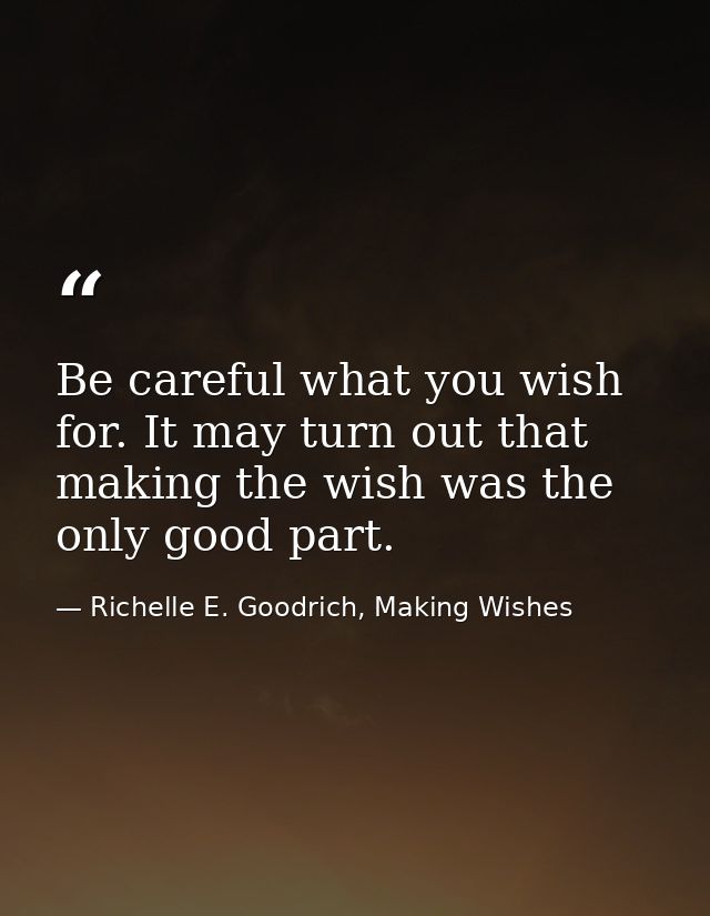 Be careful what you wish for. It may turn out that making the wish was the only good part. — Richelle E. Goodrich, Making Wishes