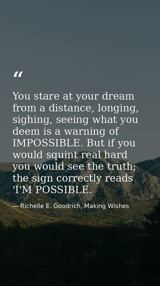 You stare at your dream from a distance, longing, sighing, seeing what you deem is a warning of IMPOSSIBLE. But if you w — Richelle E. Goodrich, Making Wishes