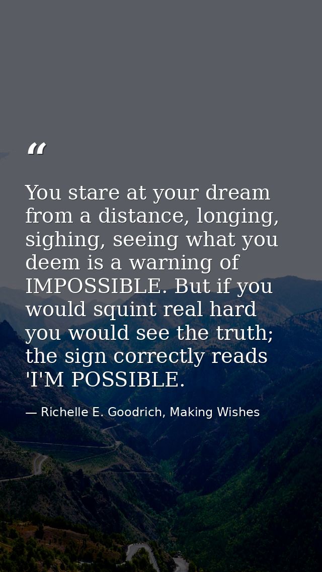 You stare at your dream from a distance, longing, sighing, seeing what you deem is a warning of IMPOSSIBLE. But if you w — Richelle E. Goodrich, Making Wishes