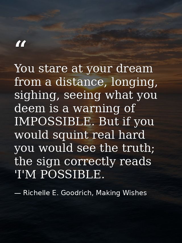You stare at your dream from a distance, longing, sighing, seeing what you deem is a warning of IMPOSSIBLE. But if you w — Richelle E. Goodrich, Making Wishes