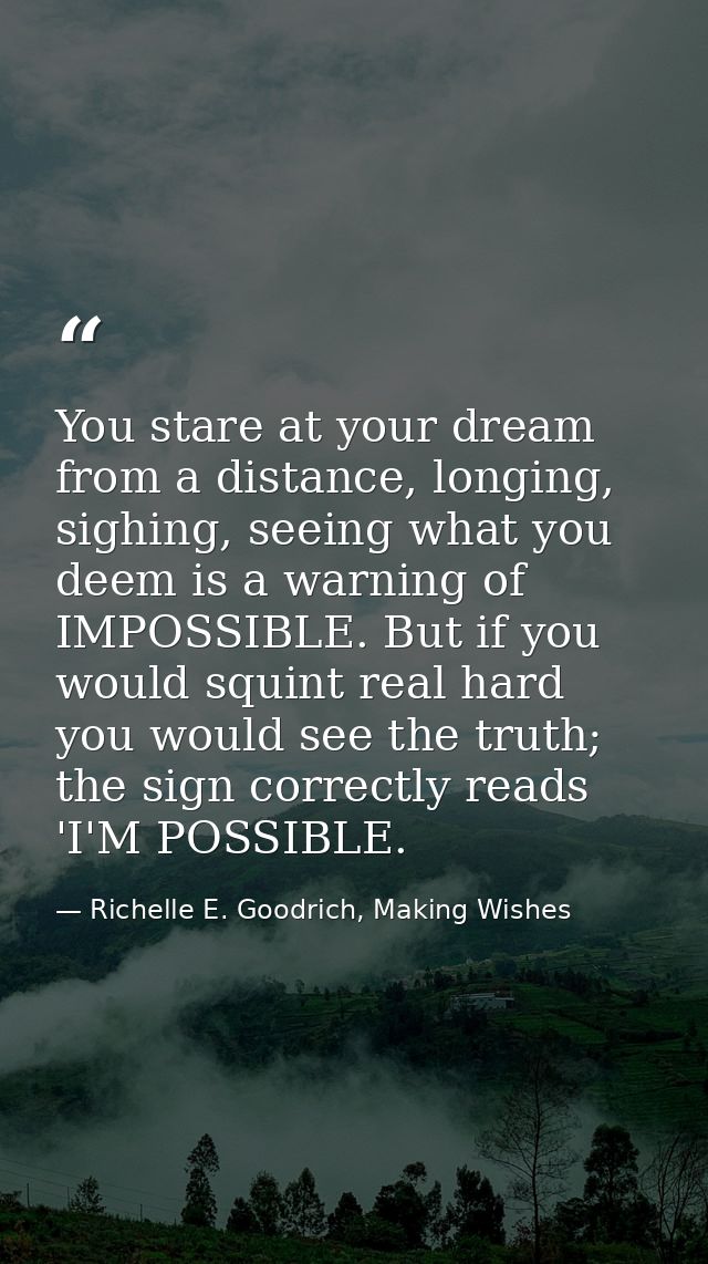 You stare at your dream from a distance, longing, sighing, seeing what you deem is a warning of IMPOSSIBLE. But if you w — Richelle E. Goodrich, Making Wishes