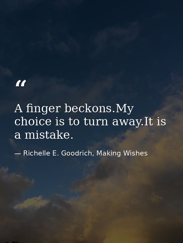 A finger beckons.My choice is to turn away.It is a mistake. — Richelle E. Goodrich, Making Wishes