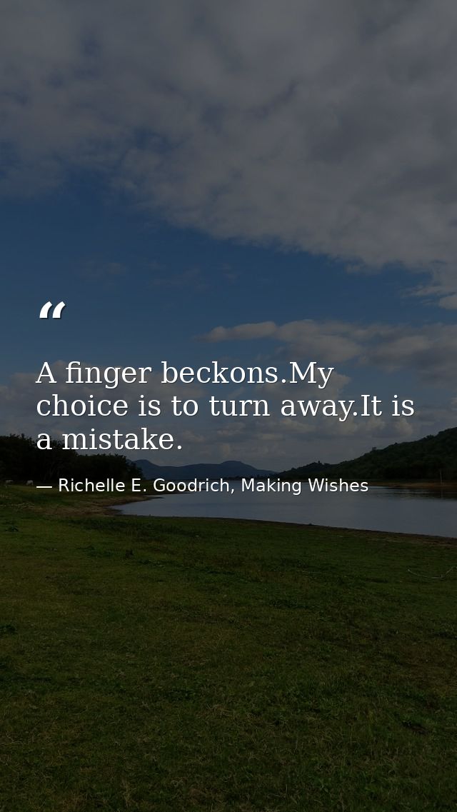 A finger beckons.My choice is to turn away.It is a mistake. — Richelle E. Goodrich, Making Wishes