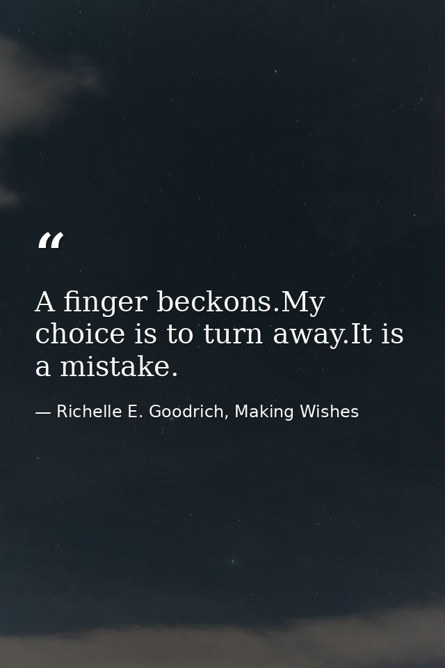 A finger beckons.My choice is to turn away.It is a mistake. — Richelle E. Goodrich, Making Wishes
