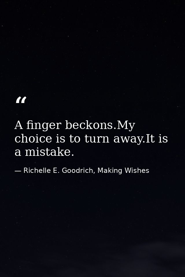 A finger beckons.My choice is to turn away.It is a mistake. — Richelle E. Goodrich, Making Wishes