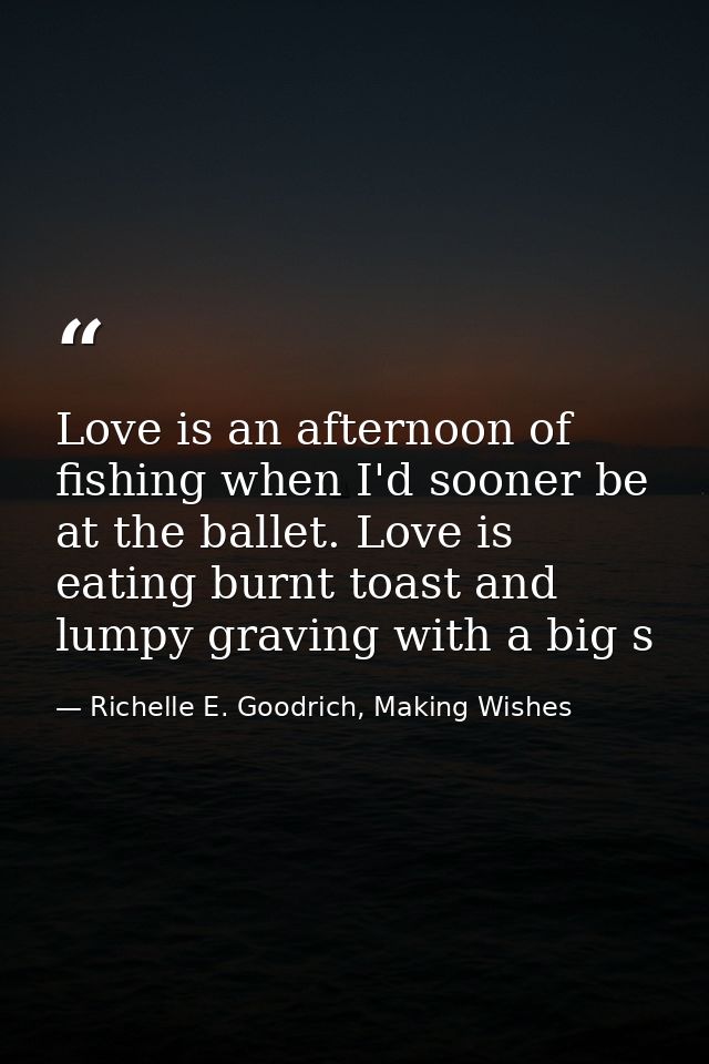 Love is an afternoon of fishing when I'd sooner be at the ballet. Love is eating burnt toast and lumpy graving with a bi — Richelle E. Goodrich, Making Wishes