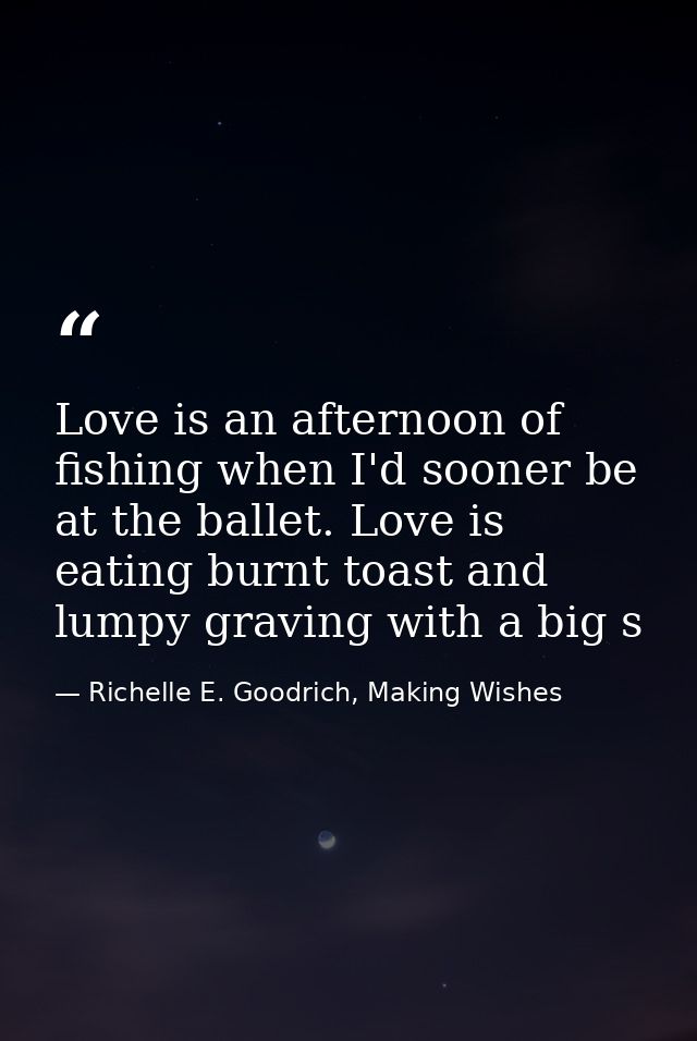 Love is an afternoon of fishing when I'd sooner be at the ballet. Love is eating burnt toast and lumpy graving with a bi — Richelle E. Goodrich, Making Wishes