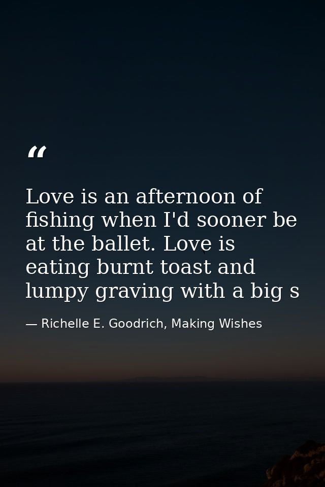 Love is an afternoon of fishing when I'd sooner be at the ballet. Love is eating burnt toast and lumpy graving with a bi — Richelle E. Goodrich, Making Wishes