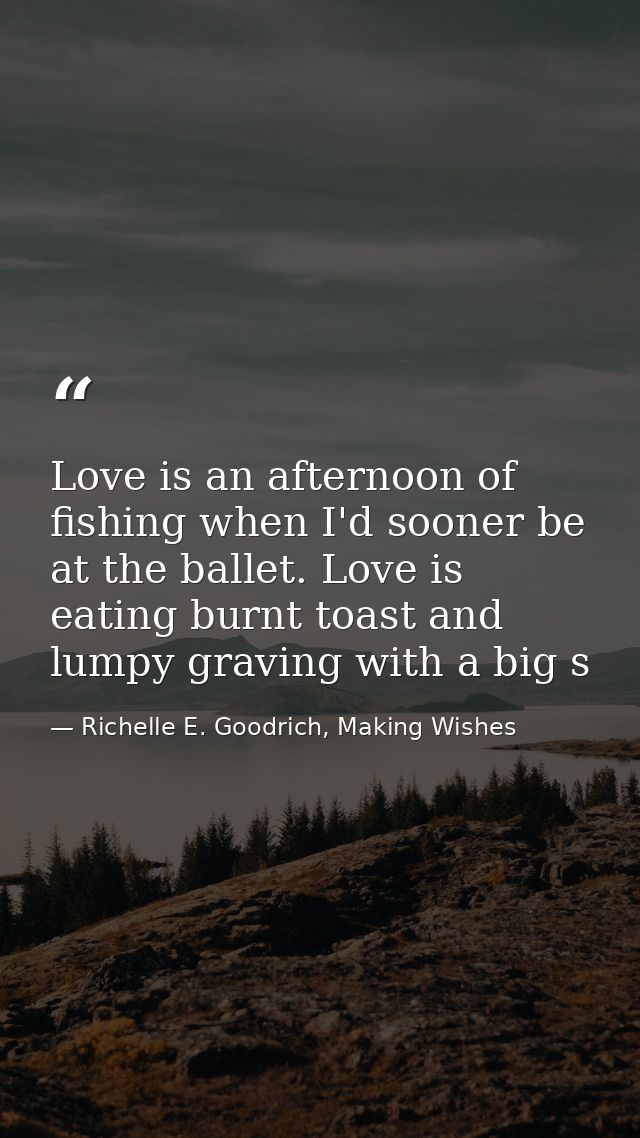 Love is an afternoon of fishing when I'd sooner be at the ballet. Love is eating burnt toast and lumpy graving with a bi — Richelle E. Goodrich, Making Wishes