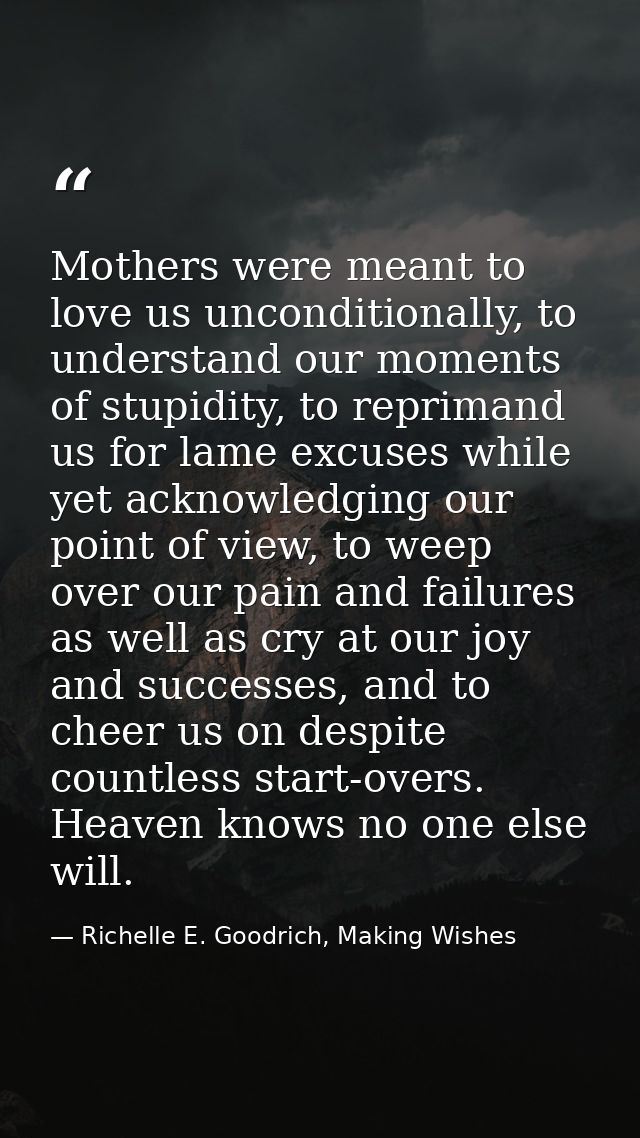 Mothers were meant to love us unconditionally, to understand our moments of stupidity, to reprimand us for lame excuses  — Richelle E. Goodrich, Making Wishes