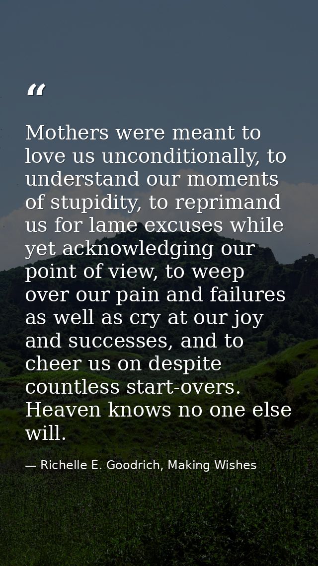 Mothers were meant to love us unconditionally, to understand our moments of stupidity, to reprimand us for lame excuses  — Richelle E. Goodrich, Making Wishes