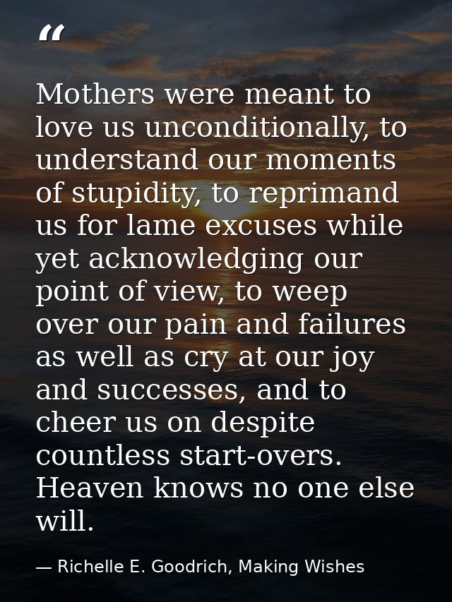 Mothers were meant to love us unconditionally, to understand our moments of stupidity, to reprimand us for lame excuses  — Richelle E. Goodrich, Making Wishes