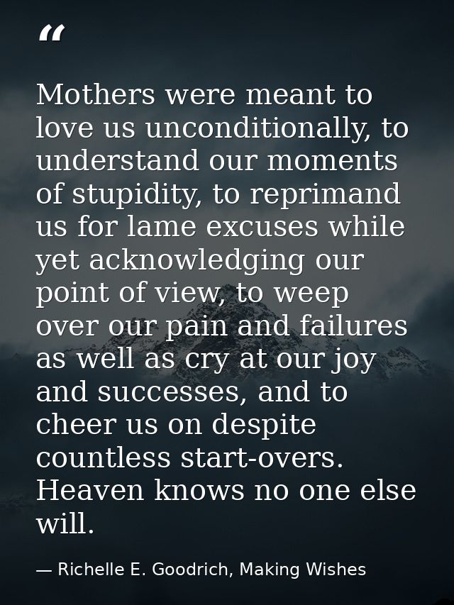 Mothers were meant to love us unconditionally, to understand our moments of stupidity, to reprimand us for lame excuses  — Richelle E. Goodrich, Making Wishes