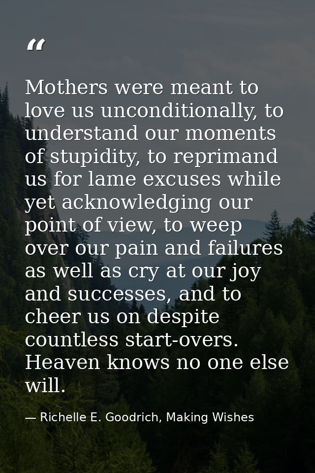 Mothers were meant to love us unconditionally, to understand our moments of stupidity, to reprimand us for lame excuses  — Richelle E. Goodrich, Making Wishes