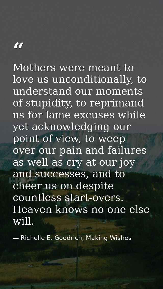 Mothers were meant to love us unconditionally, to understand our moments of stupidity, to reprimand us for lame excuses  — Richelle E. Goodrich, Making Wishes