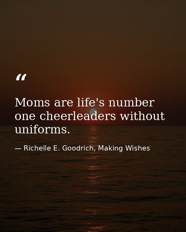 Moms are life's number one cheerleaders without uniforms. — Richelle E. Goodrich, Making Wishes