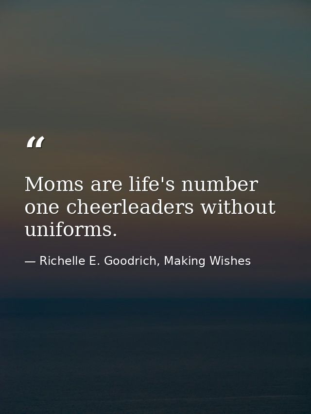 Moms are life's number one cheerleaders without uniforms. — Richelle E. Goodrich, Making Wishes