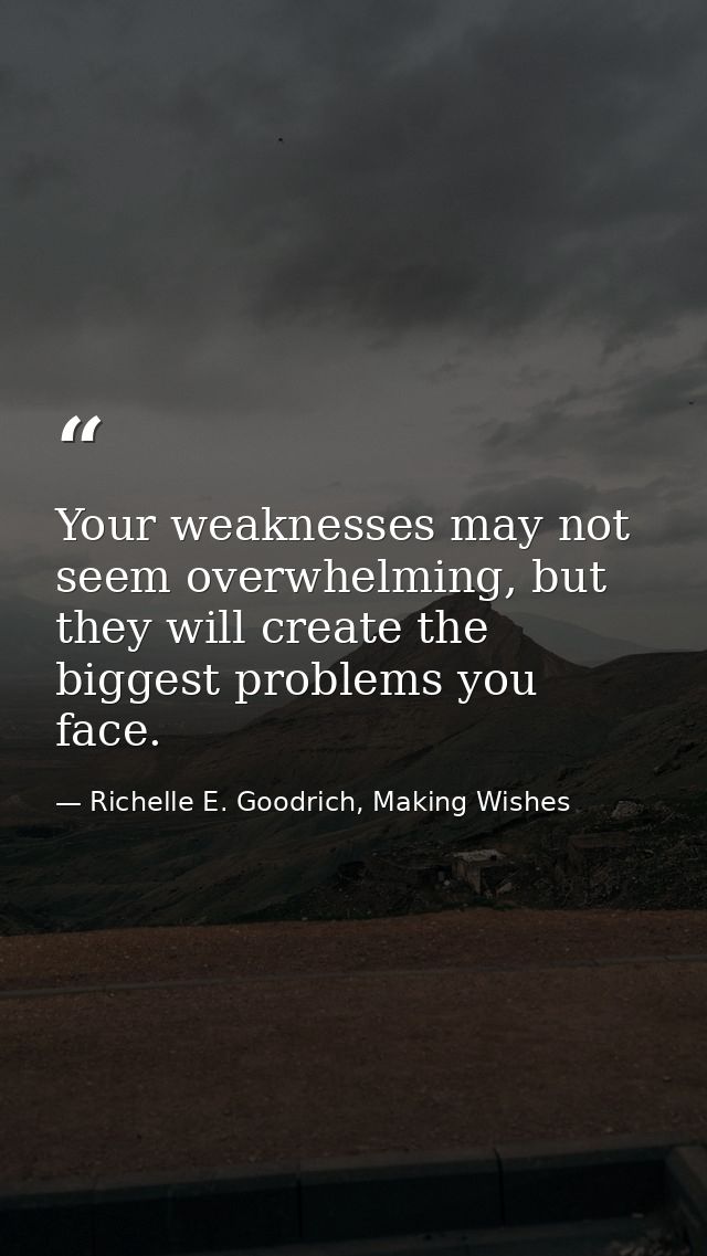 Your weaknesses may not seem overwhelming, but they will create the biggest problems you face. — Richelle E. Goodrich, Making Wishes
