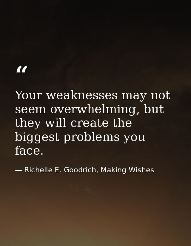 Your weaknesses may not seem overwhelming, but they will create the biggest problems you face. — Richelle E. Goodrich, Making Wishes