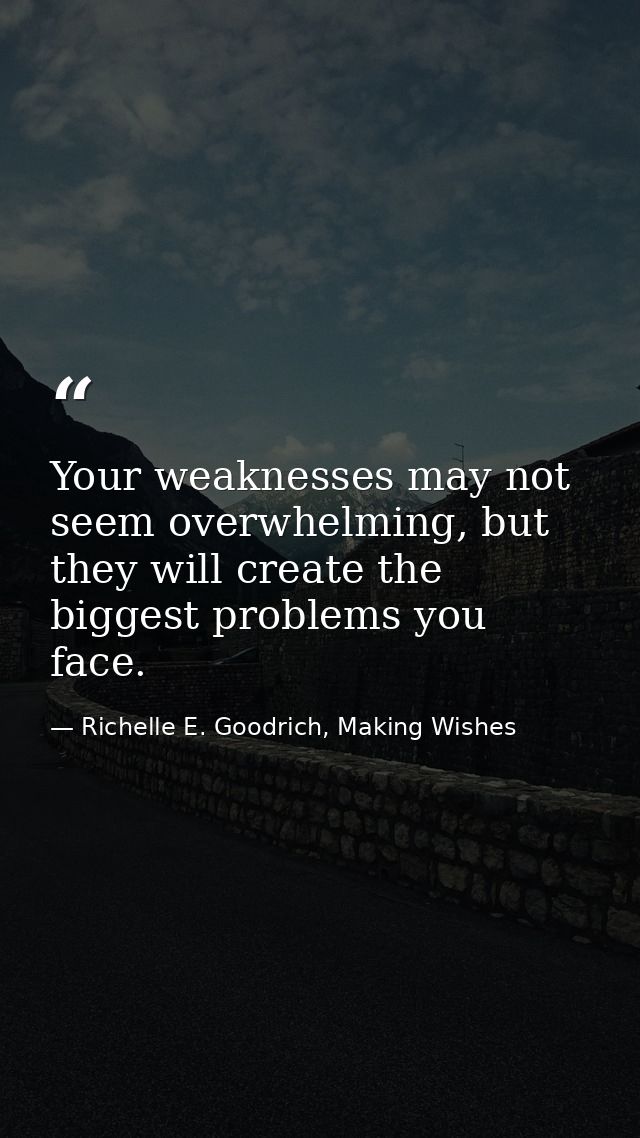 Your weaknesses may not seem overwhelming, but they will create the biggest problems you face. — Richelle E. Goodrich, Making Wishes