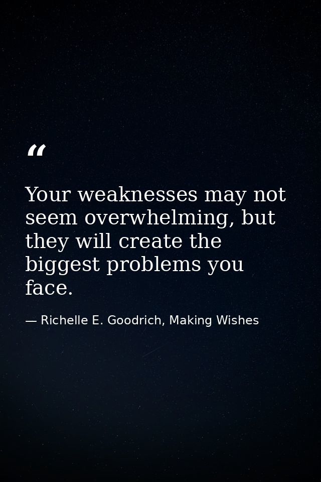 Your weaknesses may not seem overwhelming, but they will create the biggest problems you face. — Richelle E. Goodrich, Making Wishes