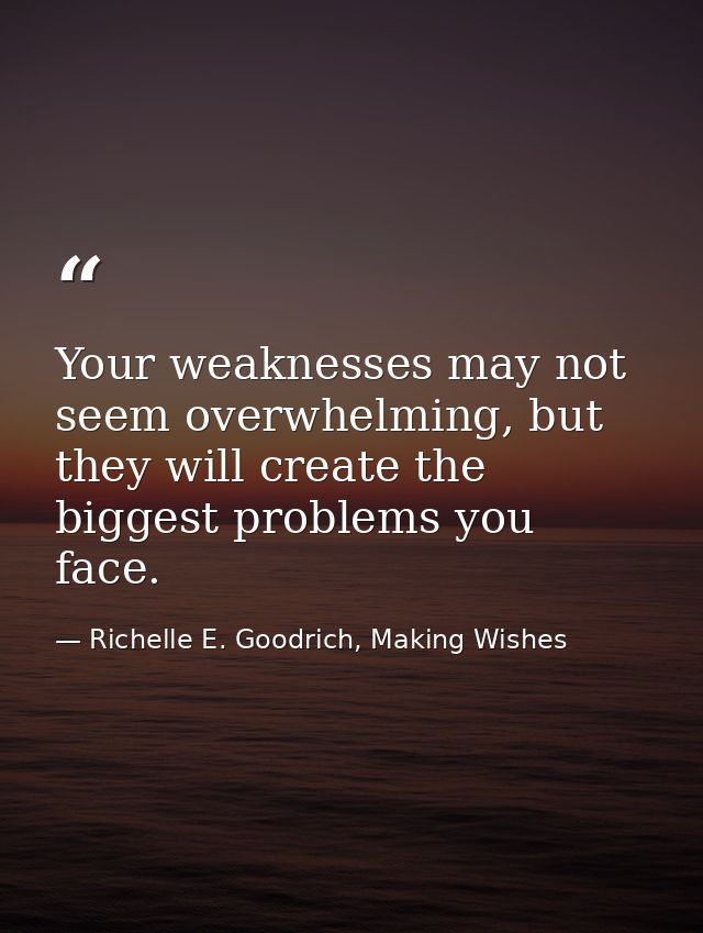 Your weaknesses may not seem overwhelming, but they will create the biggest problems you face. — Richelle E. Goodrich, Making Wishes