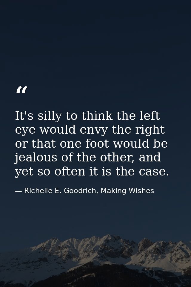 It's silly to think the left eye would envy the right or that one foot would be jealous of the other, and yet so often i — Richelle E. Goodrich, Making Wishes