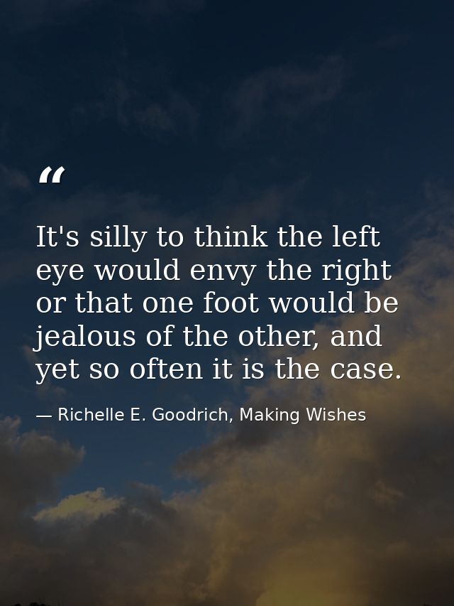 It's silly to think the left eye would envy the right or that one foot would be jealous of the other, and yet so often i — Richelle E. Goodrich, Making Wishes