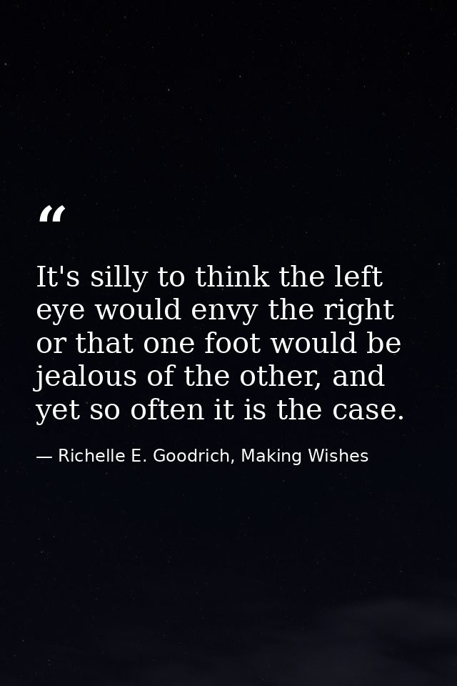 It's silly to think the left eye would envy the right or that one foot would be jealous of the other, and yet so often i — Richelle E. Goodrich, Making Wishes