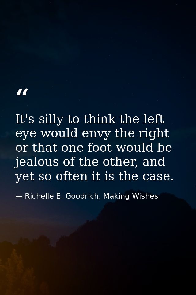 It's silly to think the left eye would envy the right or that one foot would be jealous of the other, and yet so often i — Richelle E. Goodrich, Making Wishes