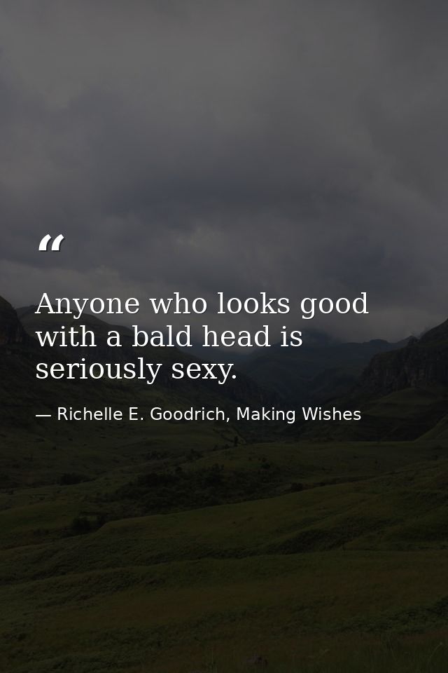 Anyone who looks good with a bald head is seriously sexy. — Richelle E. Goodrich, Making Wishes