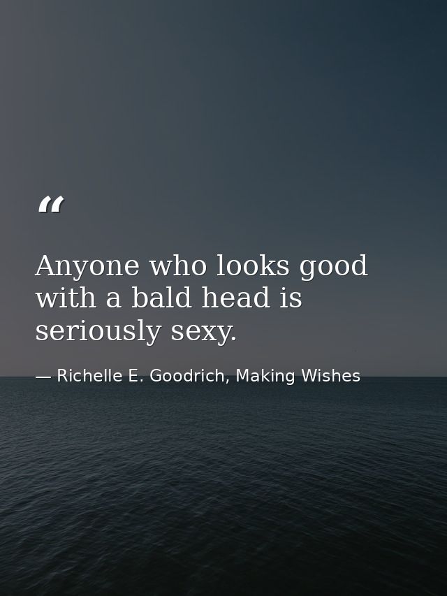 Anyone who looks good with a bald head is seriously sexy. — Richelle E. Goodrich, Making Wishes