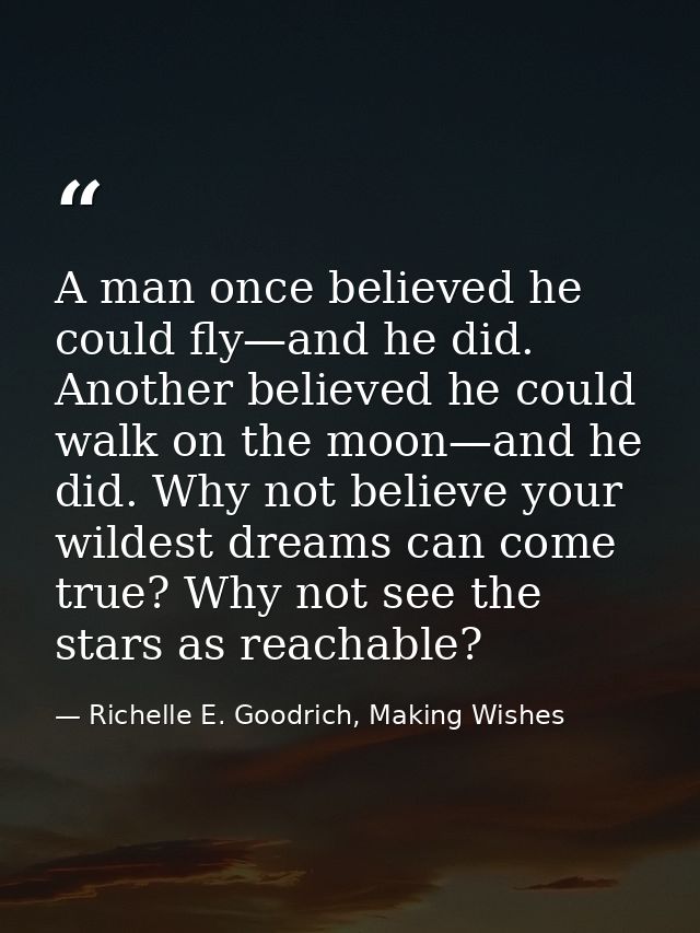 A man once believed he could fly—and he did. Another believed he could walk on the moon—and he did. Why not believe your — Richelle E. Goodrich, Making Wishes