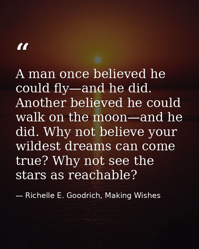 A man once believed he could fly—and he did. Another believed he could walk on the moon—and he did. Why not believe your — Richelle E. Goodrich, Making Wishes