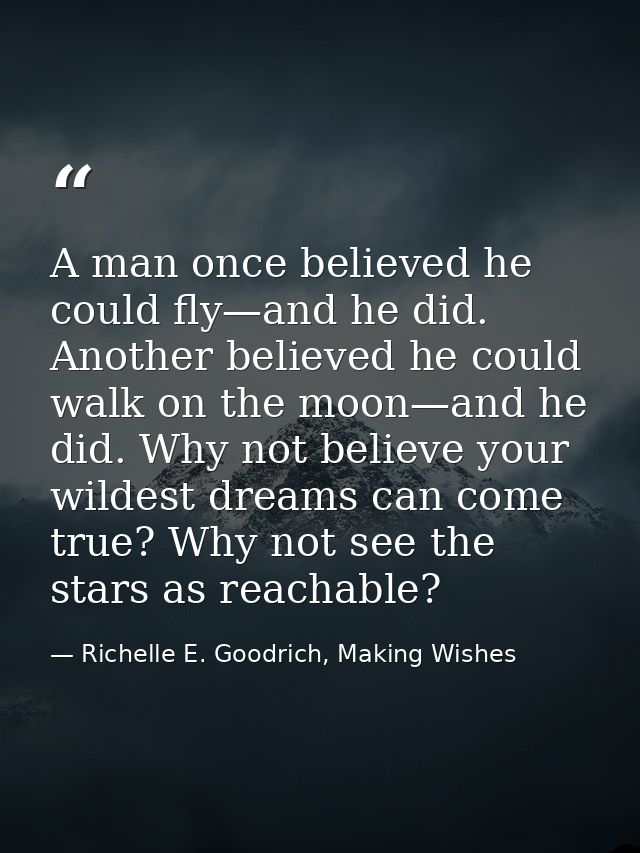 A man once believed he could fly—and he did. Another believed he could walk on the moon—and he did. Why not believe your — Richelle E. Goodrich, Making Wishes
