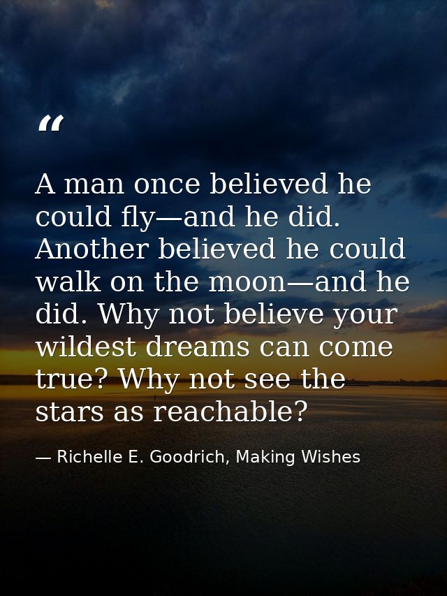 A man once believed he could fly—and he did. Another believed he could walk on the moon—and he did. Why not believe your — Richelle E. Goodrich, Making Wishes