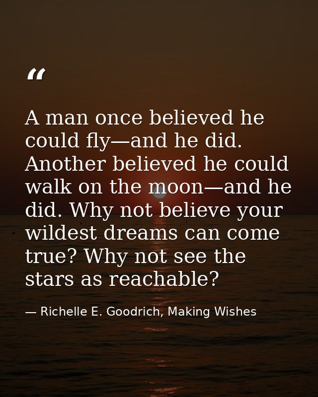 A man once believed he could fly—and he did. Another believed he could walk on the moon—and he did. Why not believe your — Richelle E. Goodrich, Making Wishes