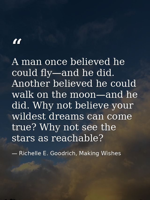A man once believed he could fly—and he did. Another believed he could walk on the moon—and he did. Why not believe your — Richelle E. Goodrich, Making Wishes