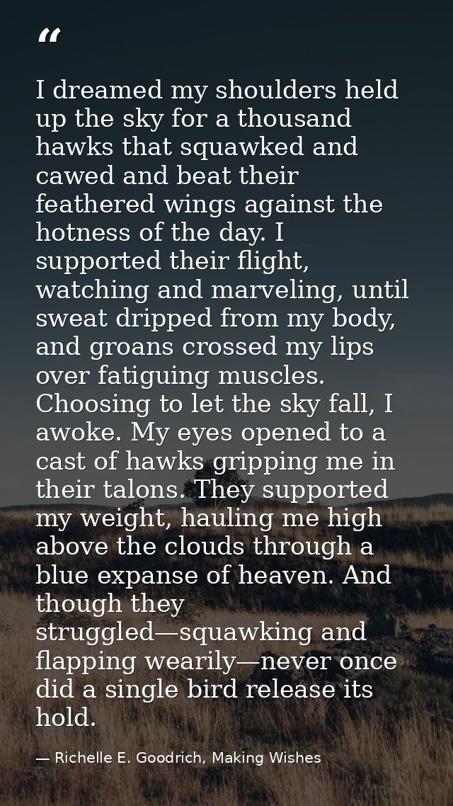 I dreamed my shoulders held up the sky for a thousand hawks that squawked and cawed and beat their feathered wings again — Richelle E. Goodrich, Making Wishes