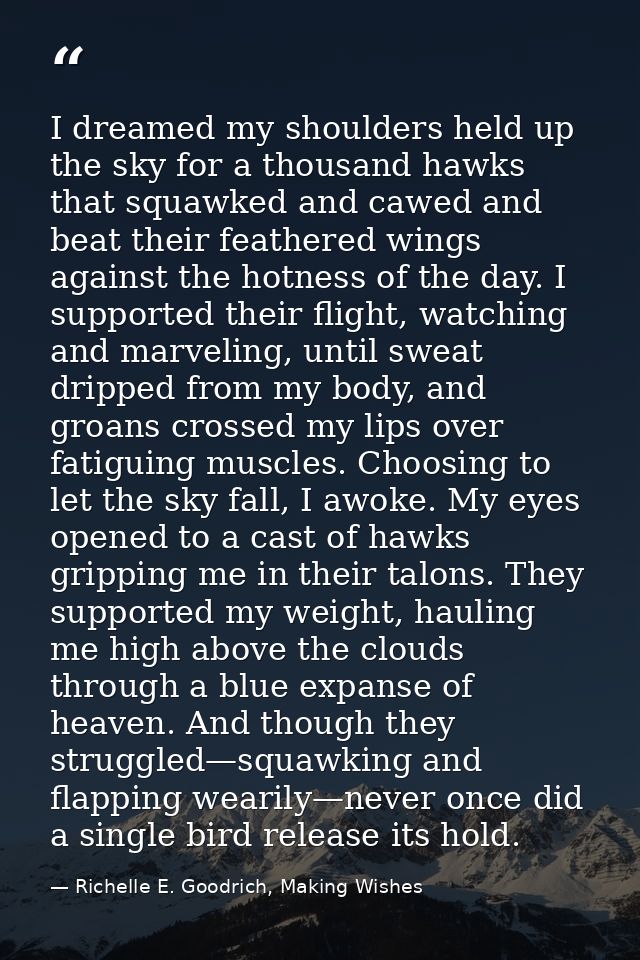 I dreamed my shoulders held up the sky for a thousand hawks that squawked and cawed and beat their feathered wings again — Richelle E. Goodrich, Making Wishes