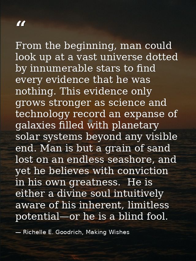 From the beginning, man could look up at a vast universe dotted by innumerable stars to find every evidence that he was  — Richelle E. Goodrich, Making Wishes