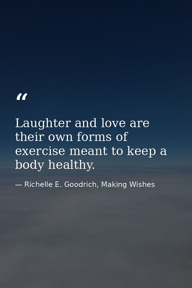 Laughter and love are their own forms of exercise meant to keep a body healthy. — Richelle E. Goodrich, Making Wishes