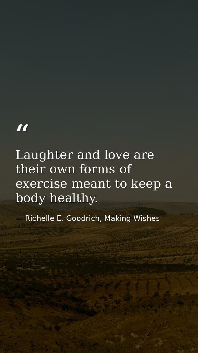 Laughter and love are their own forms of exercise meant to keep a body healthy. — Richelle E. Goodrich, Making Wishes